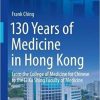 130 Years of Medicine in Hong Kong: From the College of Medicine for Chinese to the Li Ka Shing Faculty of Medicine 1st ed. 2018 Edition