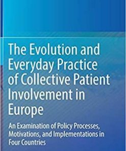 The Evolution and Everyday Practice of Collective Patient Involvement in Europe: An Examination of Policy Processes, Motivations, and Implementations in Four Countries 1st ed. 2018 Edition