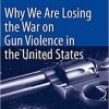 Why We Are Losing the War on Gun Violence in the United States 1st ed. 2021 Edition Why We Are Losing the War on Gun Violence in the United States 1st ed. 2021 Edition