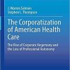 The Corporatization of American Health Care: The Rise of Corporate Hegemony and the Loss of Professional Autonomy 1st ed. 2021 Edition