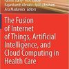 The Fusion of Internet of Things, Artificial Intelligence, and Cloud Computing in Health Care 1st ed. 2021 Edition The Fusion of Internet of Things, Artificial Intelligence, and Cloud Computing in Health Care 1st ed. 2021 Edition