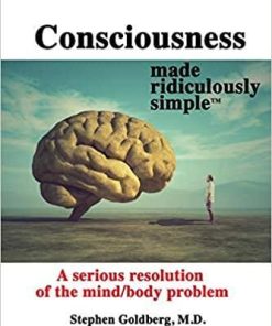 Consciousness Made Ridiculously Simple: A Serious Resolution of the Mind/Body Problem 1st Edition