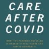 Care After Covid: What the Pandemic Revealed Is Broken in Healthcare and How to Reinvent It (PDF)