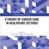 A Theory of Cancer Care in Healthcare Settings (Routledge Research in Nursing and Midwifery) (PDF)