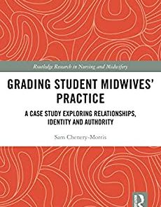Grading Student Midwives’ Practice: A Case Study Exploring Relationships, Identity and Authority (Routledge Research in Nursing and Midwifery) (PDF)