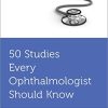 50 Studies Every Ophthalmologist Should Know (Fifty Studies Every Doctor Should Know) (PDF)