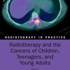 Radiotherapy and the Cancers of Children, Teenagers and Young Adults (Radiotherapy in Practice) (PDF)