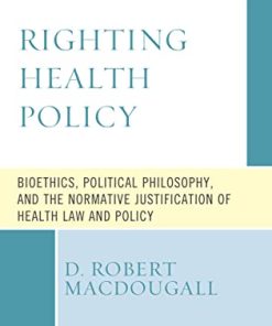 Righting Health Policy: Bioethics, Political Philosophy, and the Normative Justification of Health Law and Policy (Revolutionary Bioethics) (PDF)