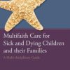 Multifaith Care for Sick and Dying Children and their Families: A Multi-disciplinary Guide