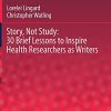 Story, Not Study: 30 Brief Lessons to Inspire Health Researchers as Writers (Innovation and Change in Professional Education, 19) (PDF)