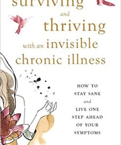 Surviving and Thriving with an Invisible Chronic Illness: How to Stay Sane and Live One Step Ahead of Your Symptoms