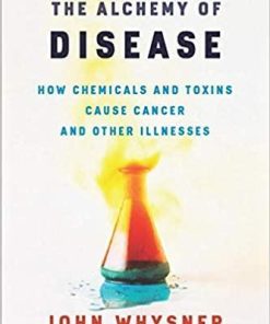 The Alchemy of Disease: How Chemicals and Toxins Cause Cancer and Other Illnesses 1st Edition