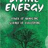 What Is Divine Energy: The Power of Managing The Science of Everything (Discovering the Vastly Integrated Processes Inside Nature)