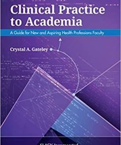 Clinical Practice to Academia: A Guide for New and Aspiring Health Professions Faculty 1st Edition