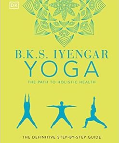 B.K.S. Iyengar Yoga The Path to Holistic Health: The Definitive Step-by-Step Guide