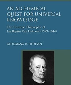 An Alchemical Quest for Universal Knowledge: The ‘Christian Philosophy’ of Jan Baptist Van Helmont (1579-1644) (Universal Reform: Studies in Intellectual History, 1550-1700)