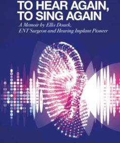 To Hear Again, To Sing Again: A Memoir By Ellis Douek, Ent Surgeon And Hearing Implant Pioneer (PDF)