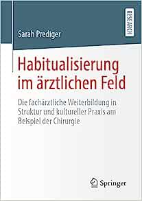 Habitualisierung im ärztlichen Feld: Die fachärztliche Weiterbildung in Struktur und kultureller Praxis am Beispiel der Chirurgie (German Edition) (PDF) Habitualisierung im ärztlichen Feld: Die fachärztliche Weiterbildung in Struktur und kultureller Praxis am Beispiel der Chirurgie (German Edition) (PDF)