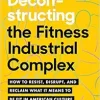 Deconstructing The Fitness-Industrial Complex: How To Resist, Disrupt, And Reclaim What It Means To Be Fit In American Culture (EPUB)