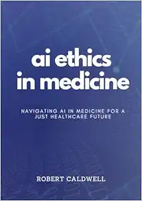 AI Ethics In Medicine: Navigating AI In Medicine For A Just Healthcare Future: Strategies For Responsible Development, Implementation, And Equity In Healthcare Technology (AI Code Of Ethics) (PDF)