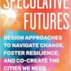 Speculative Futures: Design Approaches To Navigate Change, Foster Resilience, And Co-Create The Citie S We Need (EPUB)