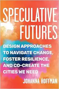 Speculative Futures: Design Approaches To Navigate Change, Foster Resilience, And Co-Create The Citie S We Need (EPUB)