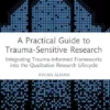 A Practical Guide to Trauma-Sensitive Research: Integrating Trauma-Informed Frameworks into the Qualitative Research Lifecycle (PDF)