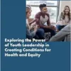 Exploring the Power of Youth Leadership in Creating Conditions for Health and Equity: Proceedings of a Workshop (PDF)