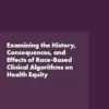 Examining the History, Consequences, and Effects of Race-Based Clinical Algorithms on Health Equity: Proceedings of a Workshop (EPUB)