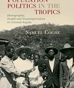 Population Politics in the Tropics: Demography, Health and Transimperialism in Colonial Angola (Global Health Histories) (PDF)