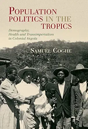 Population Politics in the Tropics: Demography, Health and Transimperialism in Colonial Angola (Global Health Histories) (PDF) Population Politics in the Tropics: Demography, Health and Transimperialism in Colonial Angola (Global Health Histories) (PDF)