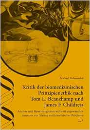 Kritik der biomedizinischen Prinzipienethik nach Tom L. Beauchamp und James F. Childress: Analyse und Bewertung eines weltweit angewandten Ansatzes zur Lösung medizinethischer Probleme (PDF)
