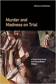 Murder and Madness on Trial: A Tale of True Crime from Early Modern Bologna (Interactions in the Early Modern Age) (PDF)
