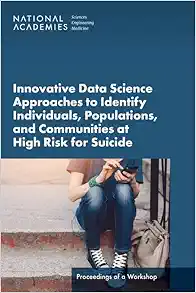 Innovative Data Science Approaches to Identify Individuals, Populations, and Communities at High Risk for Suicide: Proceedings of a Workshop (EPUB) Innovative Data Science Approaches to Identify Individuals, Populations, and Communities at High Risk for Suicide: Proceedings of a Workshop (EPUB)