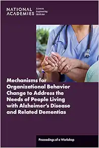 Mechanisms for Organizational Behavior Change to Address the Needs of People Living with Alzheimer’s Disease and Related Dementias: Proceedings of a Workshop (EPUB) Mechanisms for Organizational Behavior Change to Address the Needs of People Living with Alzheimer’s Disease and Related Dementias: Proceedings of a Workshop (EPUB)