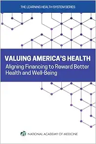 Valuing America’s Health: Aligning Financing to Reward Better Health and Well-Being (Learning Health System) (PDF) Valuing America’s Health: Aligning Financing to Reward Better Health and Well-Being (Learning Health System) (PDF)