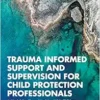 Trauma Informed Support and Supervision for Child Protection Professionals: A Model For Those Working With Children Who Have Experienced Trauma, Abuse And Neglect And Their Families (EPUB)
