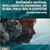 Responsible Artificial Intelligence Re-engineering the Global Public Health Ecosystem: A Humanity Worth Saving (EPUB) Responsible Artificial Intelligence Re-engineering the Global Public Health Ecosystem: A Humanity Worth Saving (EPUB)