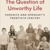 The Question of Unworthy Life: Eugenics and Germany’s Twentieth Century (PDF) The Question of Unworthy Life: Eugenics and Germany’s Twentieth Century (PDF)