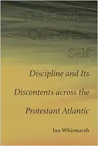 The Secular Care of the Self: Discipline and Its Discontents across the Protestant Atlantic (PDF)