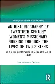 An Historiography of Twentieth-Century Women’s Missionary Nursing Through the Lives of Two Sisters (Routledge Research in Gender and History) (PDF)