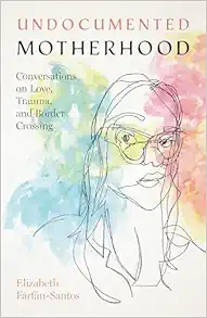 Undocumented Motherhood: Conversations on Love, Trauma, and Border Crossing (PDF )