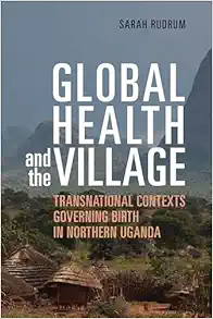 Global Health and the Village: Transnational Contexts Governing Birth in Northern Uganda (PDF)