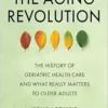 The Aging Revolution: The History of Geriatric Health Care and What Really Matters to Older Adults (EPUB)