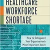 Navigating the Healthcare Workforce Shortage: How to Safeguard Your Organization’s Most Important Asset (EPUB)