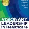 Visionary Leadership in Healthcare: Excellence in Practice, Policy, and Ethics, Paperback (PDF )
