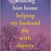 Walking Him Home: Helping My Husband Die with Dignity (EPUB)