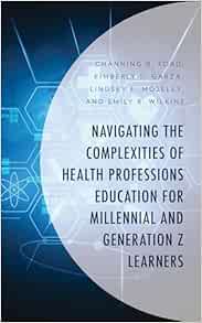 Navigating the Complexities of Health Professions Education for Millennial and Generation Z Learners (Generational Differences in Higher Education and … and Teaching Millennials and Generation Z) (PDF)
