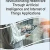 Revolutionizing Healthcare Through Artificial Intelligence and Internet of Things Applications (EPUB)