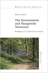 The Environment and Marguerite Yourcenar: Readings of «Le Labyrinthe du monde» (Modern French Identities) (PDF)